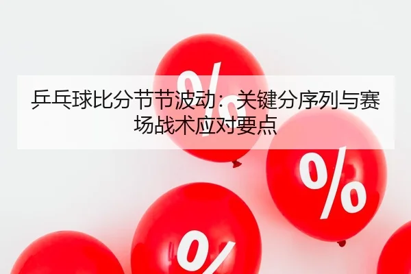 乒乓球比分节节波动：关键分序列与赛场战术应对要点